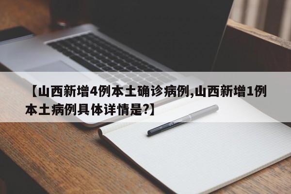 【山西新增4例本土确诊病例,山西新增1例本土病例具体详情是?】