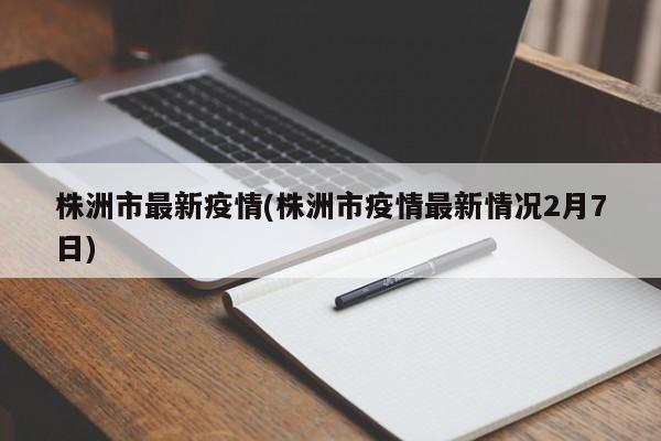 株洲市最新疫情(株洲市疫情最新情况2月7日)