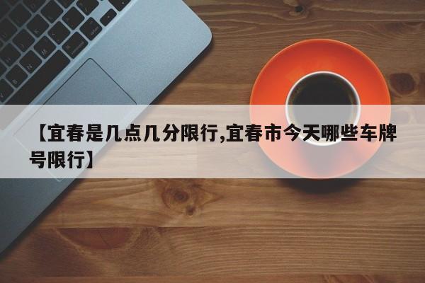 【宜春是几点几分限行,宜春市今天哪些车牌号限行】