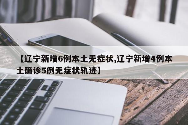 【辽宁新增6例本土无症状,辽宁新增4例本土确诊5例无症状轨迹】