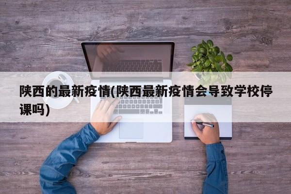 陕西的最新疫情(陕西最新疫情会导致学校停课吗)