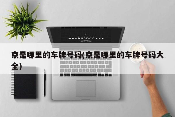 京是哪里的车牌号码(京是哪里的车牌号码大全)