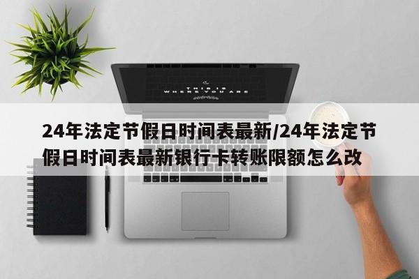 24年法定节假日时间表最新/24年法定节假日时间表最新银行卡转账限额怎么改