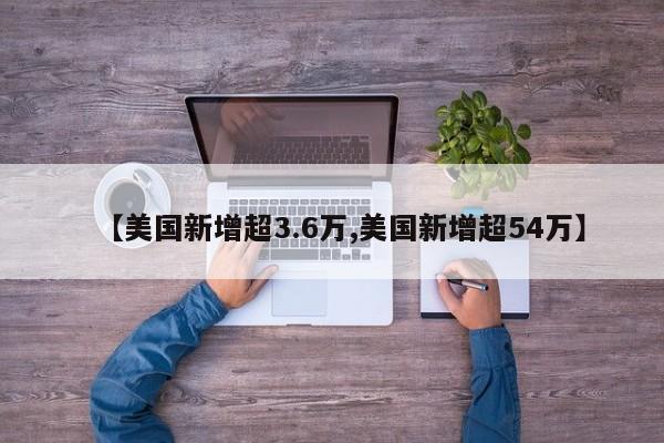 【美国新增超3.6万,美国新增超54万】