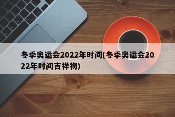 冬季奥运会2022年时间(冬季奥运会2022年时间吉祥物)