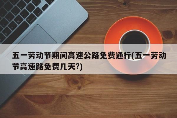 五一劳动节期间高速公路免费通行(五一劳动节高速路免费几天?)