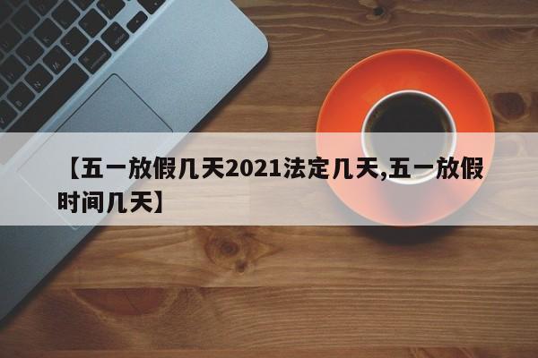 【五一放假几天2021法定几天,五一放假时间几天】