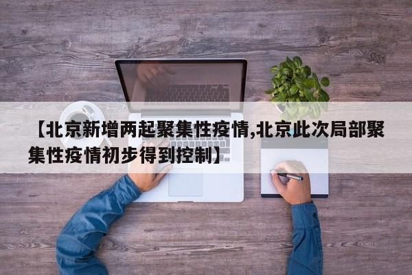【北京新增两起聚集性疫情,北京此次局部聚集性疫情初步得到控制】