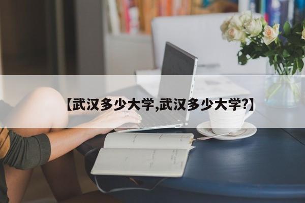 【武汉多少大学,武汉多少大学?】