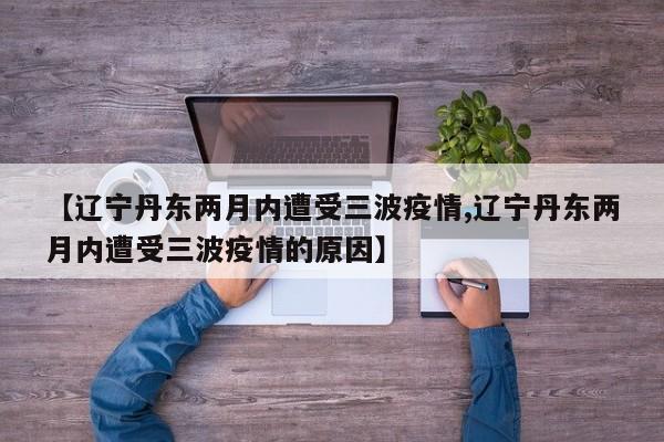 【辽宁丹东两月内遭受三波疫情,辽宁丹东两月内遭受三波疫情的原因】