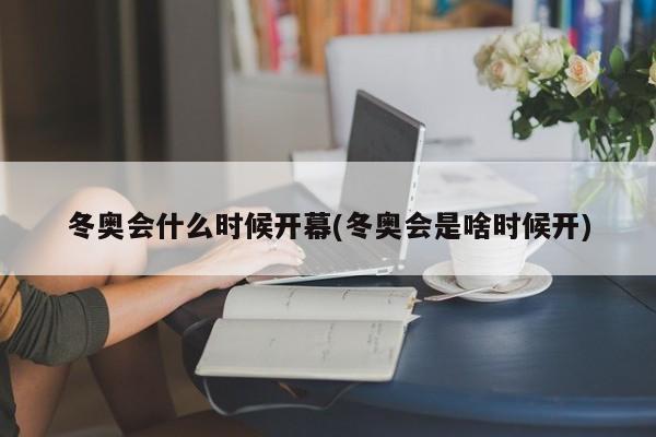 冬奥会什么时候开幕(冬奥会是啥时候开)