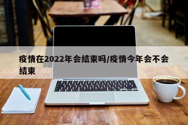 疫情在2022年会结束吗/疫情今年会不会结束