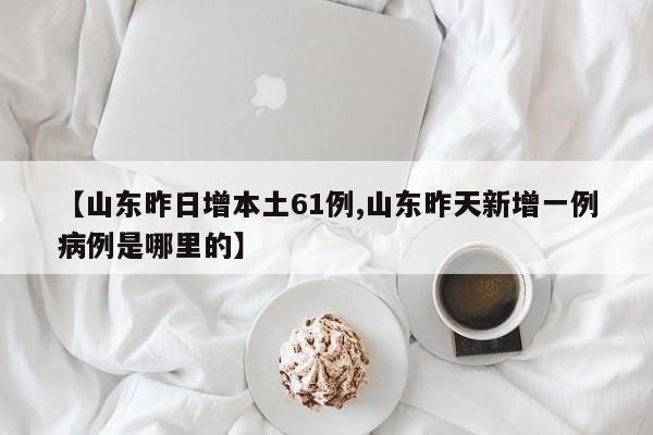 【山东昨日增本土61例,山东昨天新增一例病例是哪里的】
