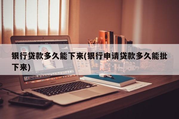 银行贷款多久能下来(银行申请贷款多久能批下来)