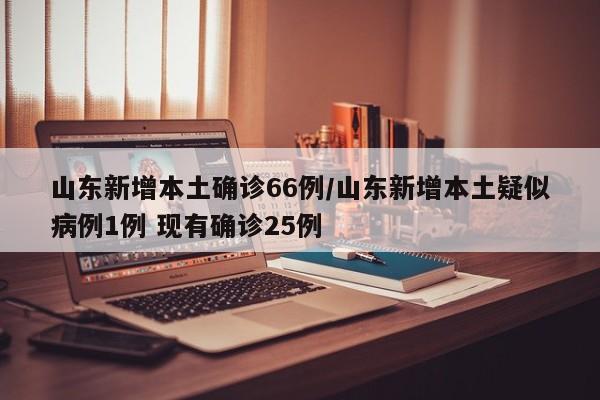 山东新增本土确诊66例/山东新增本土疑似病例1例 现有确诊25例