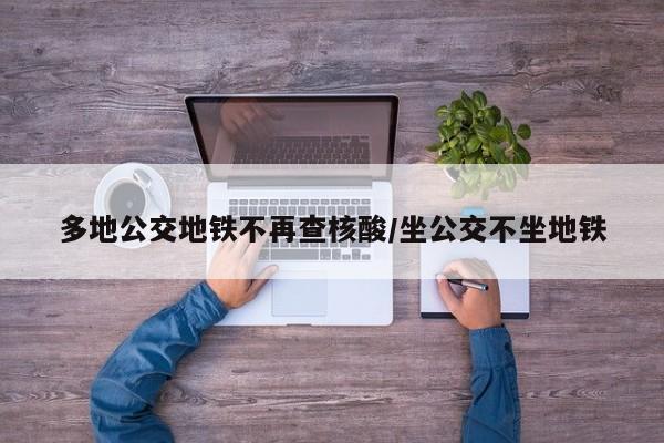 多地公交地铁不再查核酸/坐公交不坐地铁