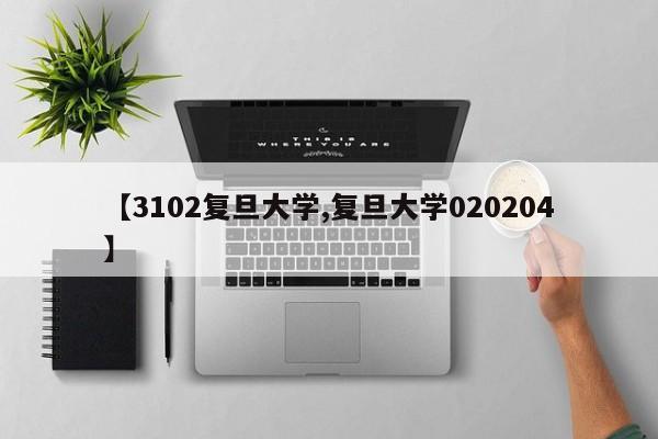 【3102复旦大学,复旦大学020204】