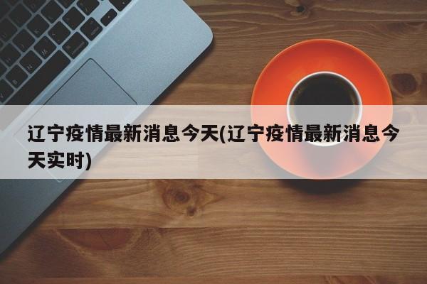 辽宁疫情最新消息今天(辽宁疫情最新消息今天实时)