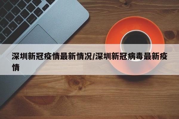 深圳新冠疫情最新情况/深圳新冠病毒最新疫情