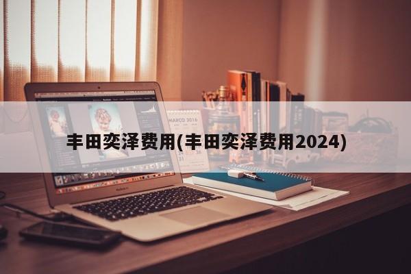 丰田奕泽费用(丰田奕泽费用2024)