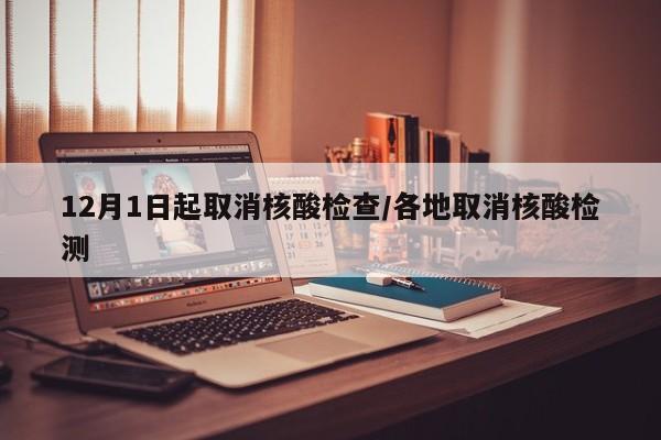 12月1日起取消核酸检查/各地取消核酸检测