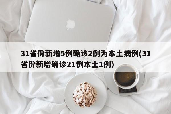 31省份新增5例确诊2例为本土病例(31省份新增确诊21例本土1例)
