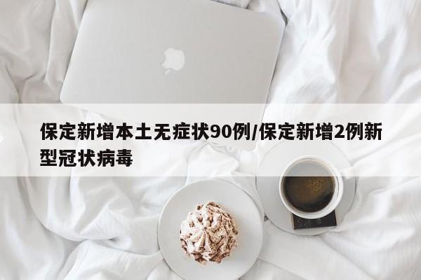 保定新增本土无症状90例/保定新增2例新型冠状病毒