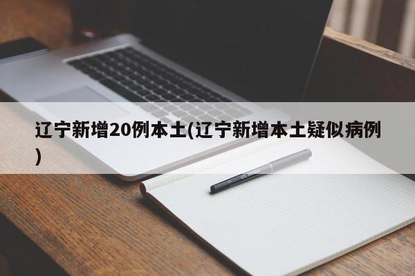 辽宁新增20例本土(辽宁新增本土疑似病例)