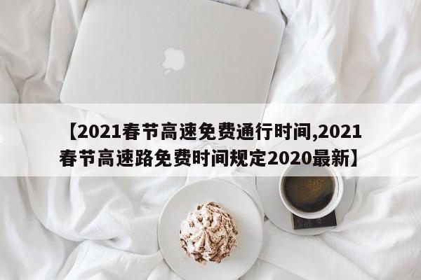 【2021春节高速免费通行时间,2021春节高速路免费时间规定2020最新】