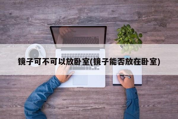 镜子可不可以放卧室(镜子能否放在卧室)
