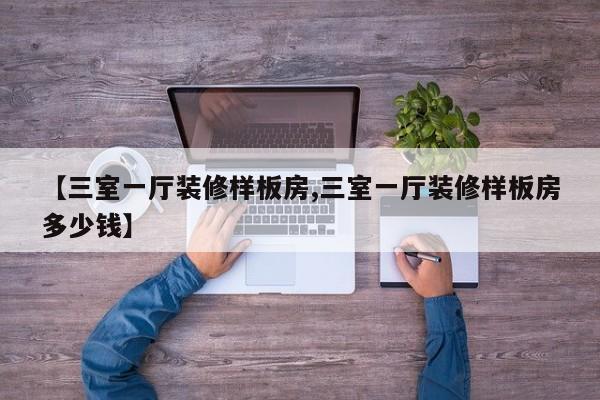 【三室一厅装修样板房,三室一厅装修样板房多少钱】