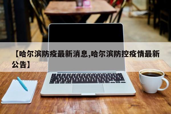 【哈尔滨防疫最新消息,哈尔滨防控疫情最新公告】