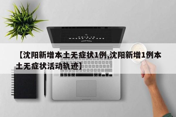 【沈阳新增本土无症状1例,沈阳新增1例本土无症状活动轨迹】