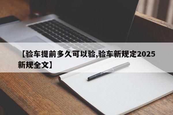 【验车提前多久可以验,验车新规定2025新规全文】