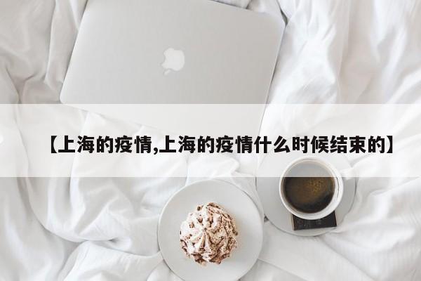 【上海的疫情,上海的疫情什么时候结束的】