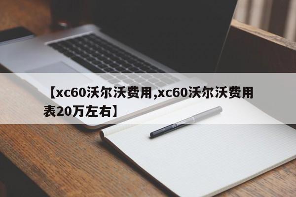 【xc60沃尔沃费用,xc60沃尔沃费用表20万左右】