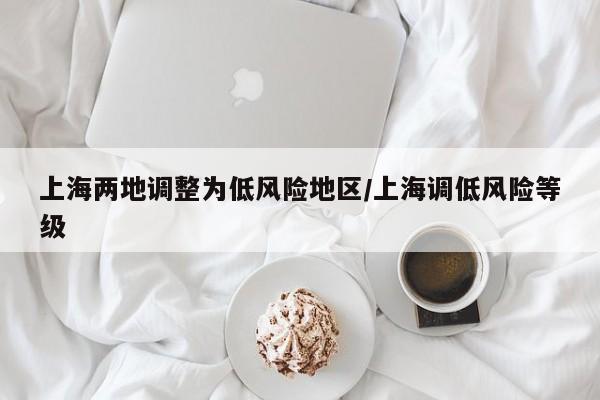 上海两地调整为低风险地区/上海调低风险等级