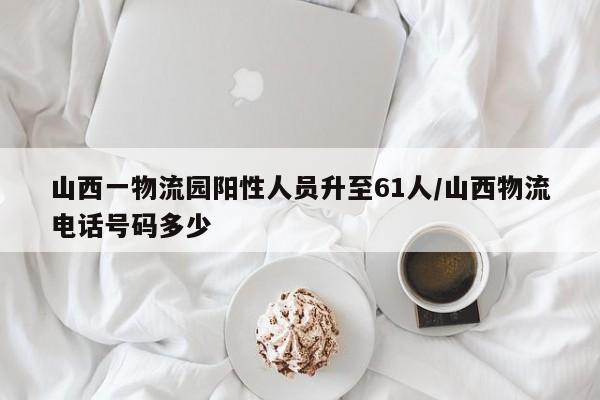山西一物流园阳性人员升至61人/山西物流电话号码多少