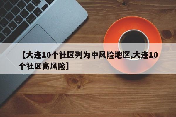 【大连10个社区列为中风险地区,大连10个社区高风险】