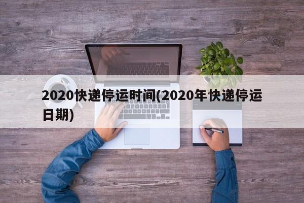 2020快递停运时间(2020年快递停运日期)