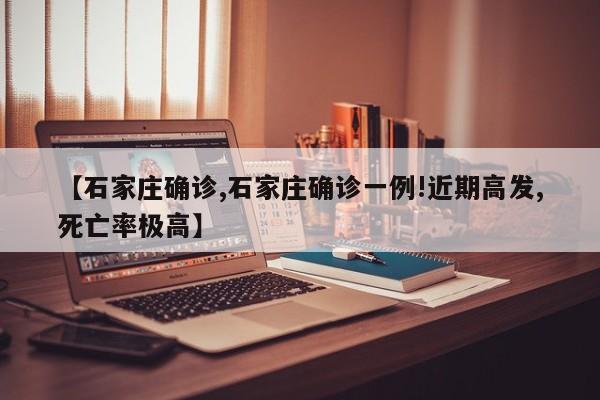 【石家庄确诊,石家庄确诊一例!近期高发,死亡率极高】