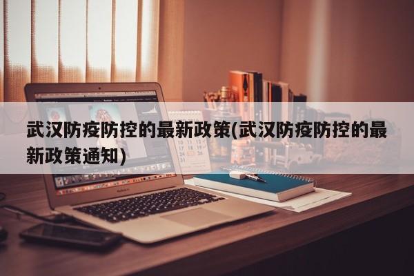 武汉防疫防控的最新政策(武汉防疫防控的最新政策通知)