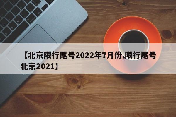 【北京限行尾号2022年7月份,限行尾号北京2021】