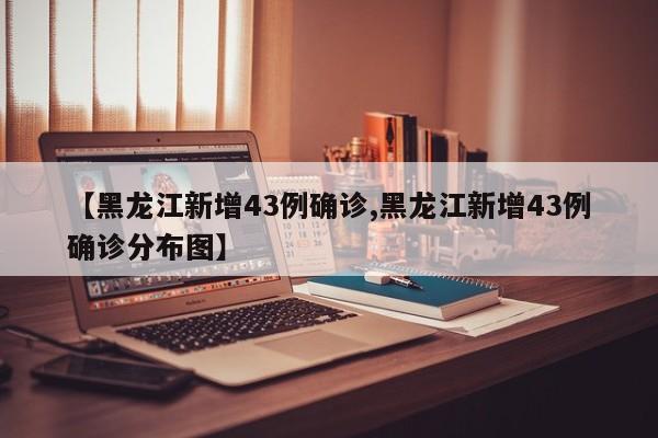 【黑龙江新增43例确诊,黑龙江新增43例确诊分布图】