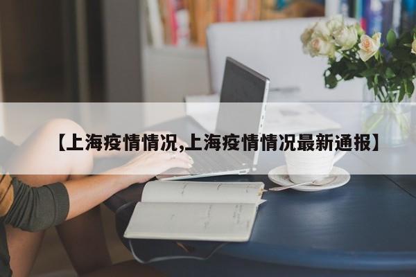 【上海疫情情况,上海疫情情况最新通报】