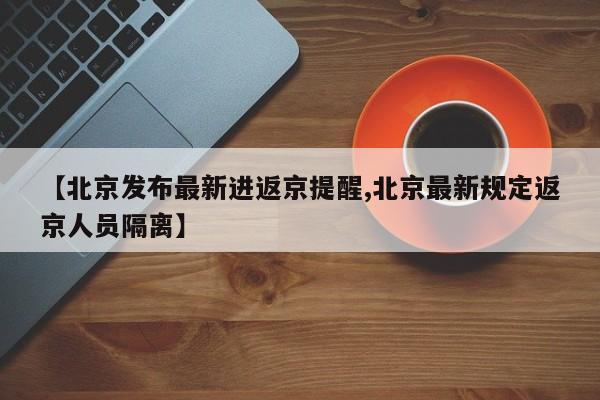 【北京发布最新进返京提醒,北京最新规定返京人员隔离】