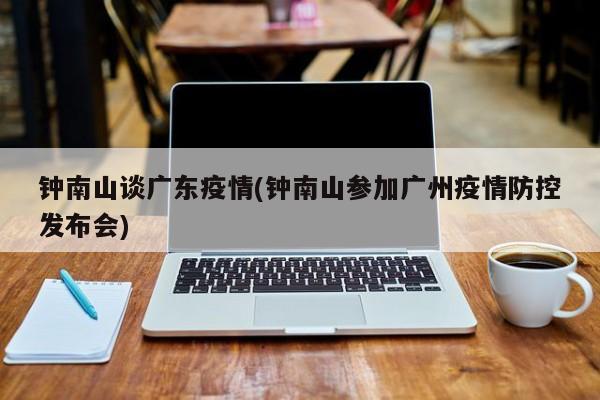 钟南山谈广东疫情(钟南山参加广州疫情防控发布会)