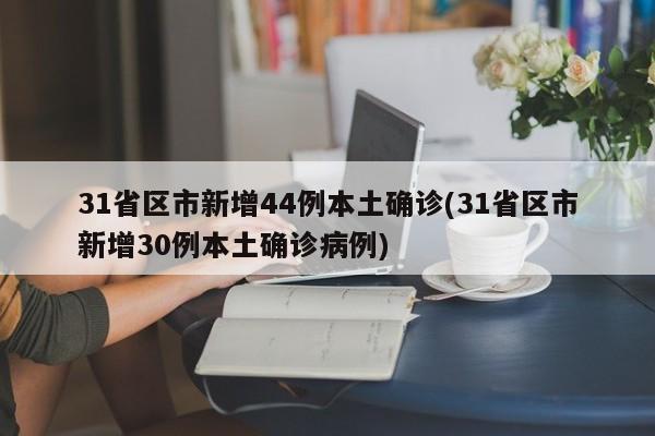 31省区市新增44例本土确诊(31省区市新增30例本土确诊病例)