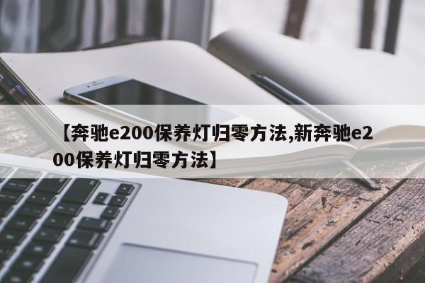 【奔驰e200保养灯归零方法,新奔驰e200保养灯归零方法】