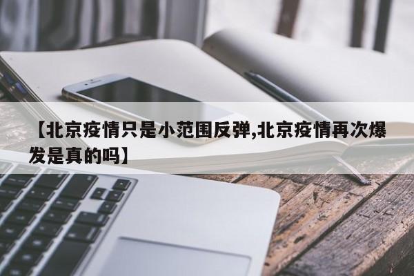 【北京疫情只是小范围反弹,北京疫情再次爆发是真的吗】
